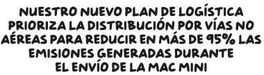 Nuestro nuevo plan de logística prioriza la distribución por vías no aéreas para reducir en más de un 95% las emisiones generadas durante el envío de la Mac mini