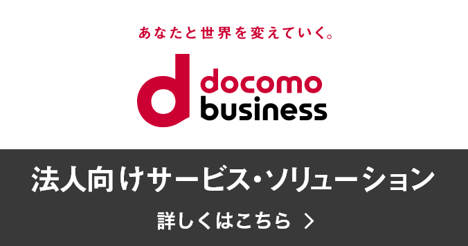 別ウインドウで開きます。 あなたと世界を変えていく。docomo business 法人向けサービス・ソリューションはこちら