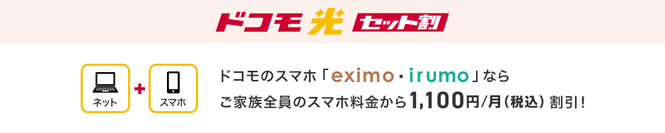 ドコモ光 セット割 ドコモのスマホ「eximo・irumo」ならご家族全員のスマホ料金から1,100円/月(税込) 割引！