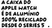 A caixa do Apple Watch é de alumínio 100% reciclado desde o Series 5