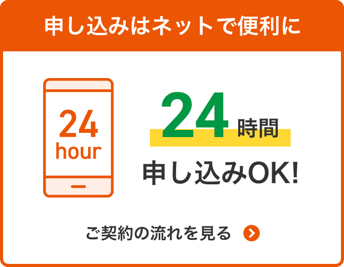 申し込みはネットで便利に 24時間申し込みOK!ご契約の流れを見る