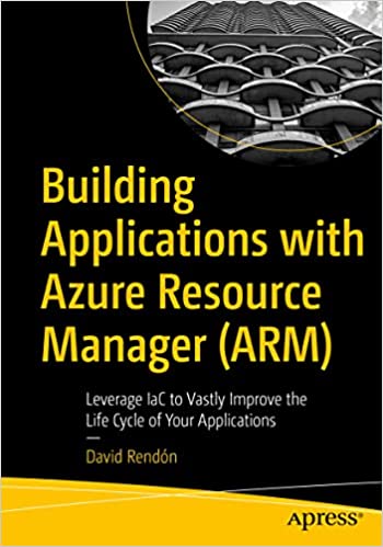 Building Applications with Azure Resource Manager (ARM): Leverage IaC to Vastly Improve the Life Cycle of Your Applications