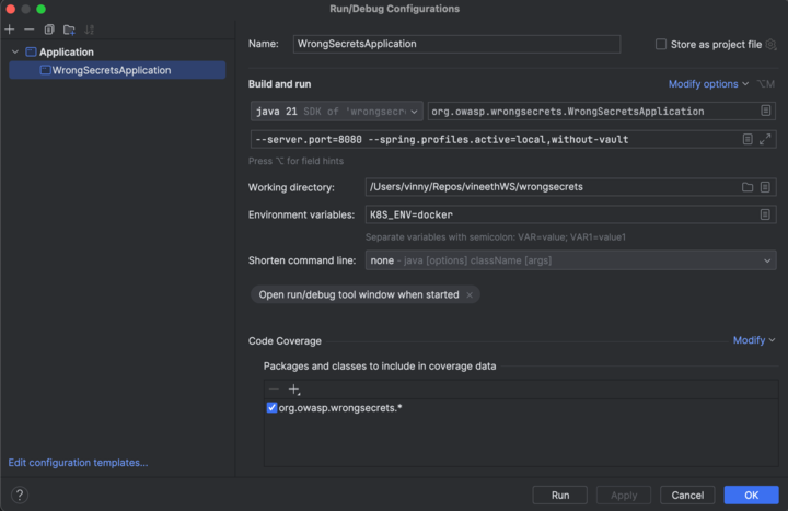 Fill out the fields(The working directory depends on the enviroment setup): | Build and run: org.owasp.wrongsecrets.WrongSecretsApplication : --server.port=8080 --spring.profiles.active=local,without-vault. | Working directory: /Users/razr/workspace/owasp/wrongsecrets | Environment variables: K8S_ENV=docker| Packages and classes to include in covarege data: org.owasp.wrongsecrets.*| 