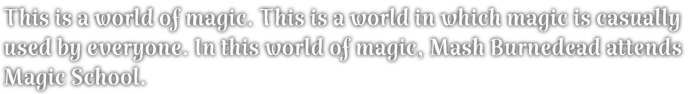 This is a world of magic. This is a world in which magic is casually used by everyone. In this world of magic, Mash Burnedead attends Magic School.