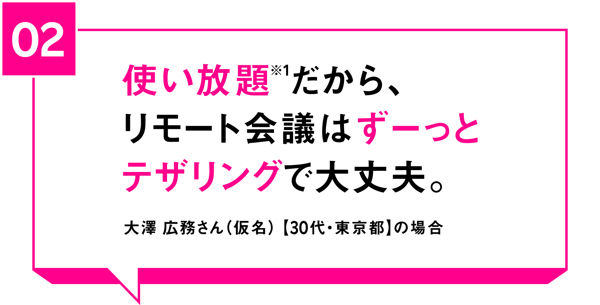 02 使い放題※1だから、リモート会議はずーっとテザリングで大丈夫。大澤 広務さん（仮名）【30代・東京都】の場合