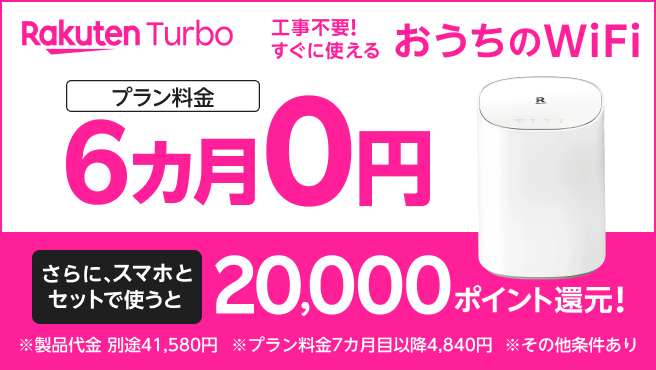 工事不要！すぐに使える おうちのWi-Fi Rakuten Turboのプラン料金が6カ月0円！さらにスマホとセットで20,000ポイント還元。※製品代金 別途41,580円。7カ月目以降4,840円／月※Rakuten最強プランの利用が必要 ※その他条件あり