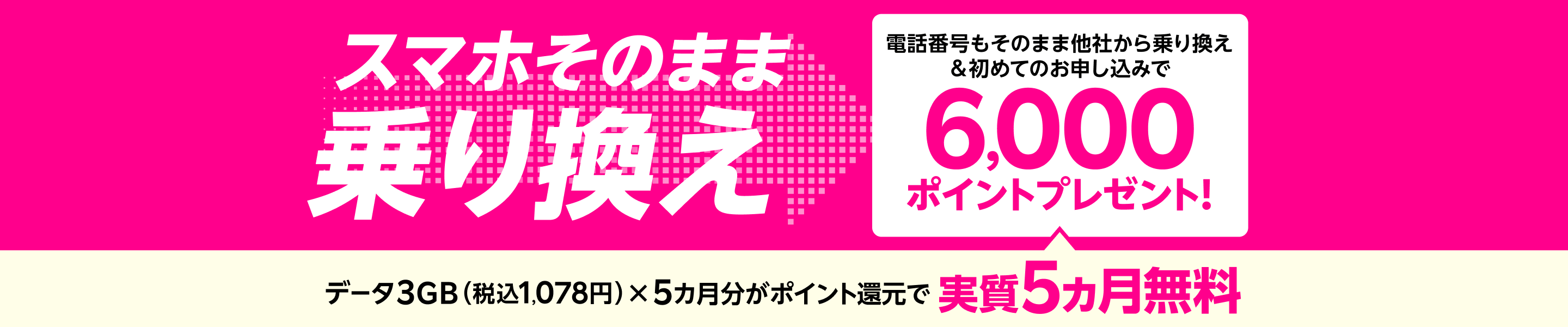 スマホそのまま乗り換え！電話番号もそのまま他社から乗り換え＆初めてお申し込みで6,000ポイントプレゼント!データ3GB（税込1,078円）x5カ月分がポイント還元で実質5カ月無料！