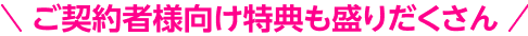 ご契約者様向け特典も盛りだくさん