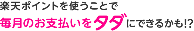 楽天ポイントを使うことで毎月のお支払いをタダにできるかも!?