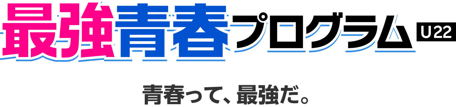 青春って、最強だ。22歳までは最強青春プログラムU22