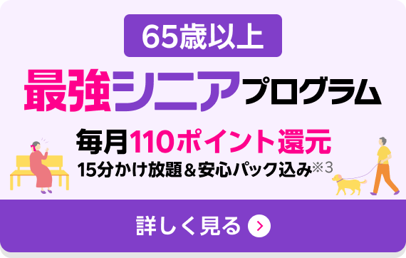 65歳以上最強シニアプログラム 毎月110ポイント還元 15分かけ放題＆安心パック込み※3 詳しく見る