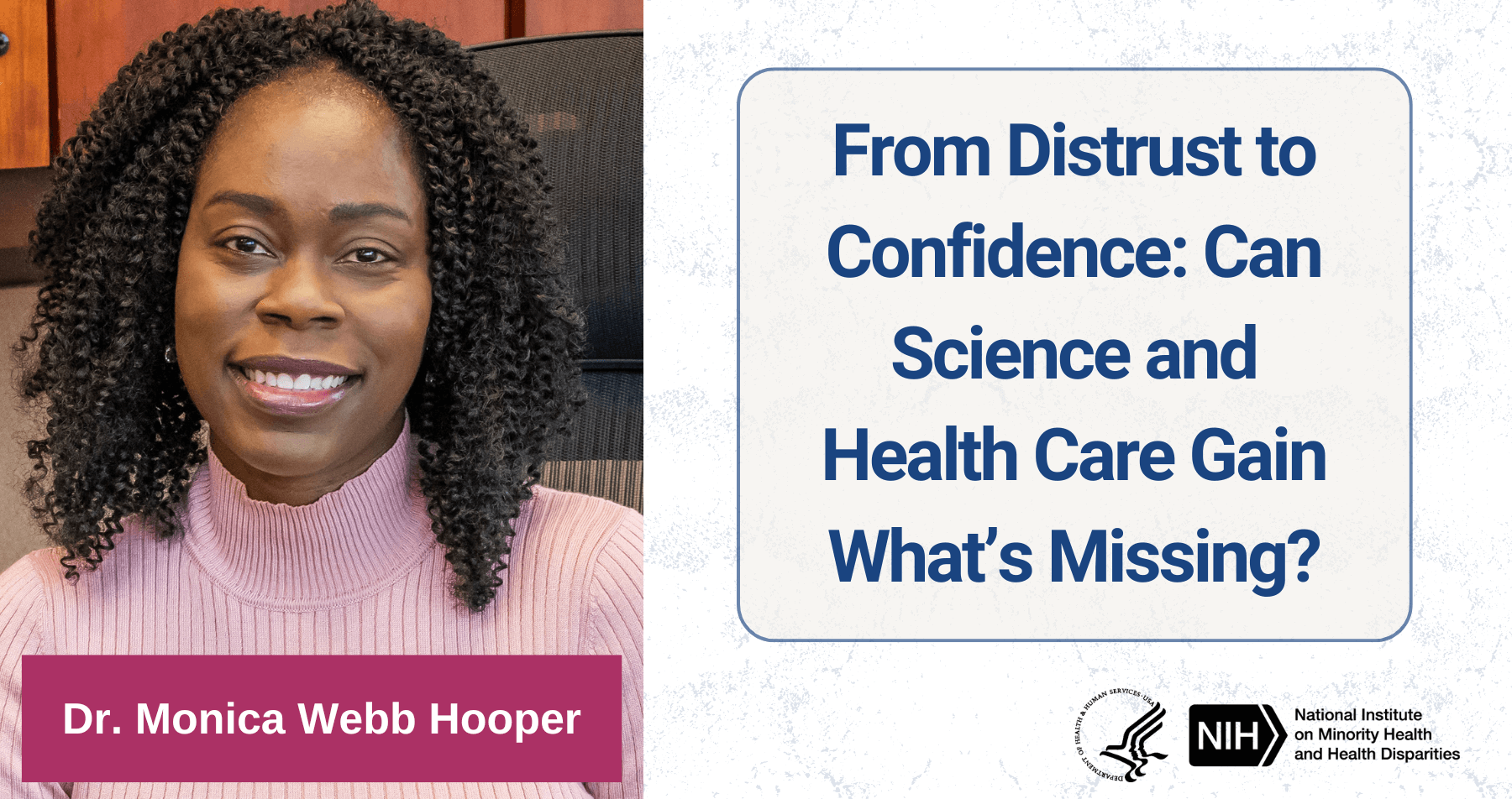 NIMHD logo; photo of NIMHD Deputy Director Dr. Monica Webb Hooper. Text: From Distrust to Confidence: Can Science and Health Care Gain What's Missing?