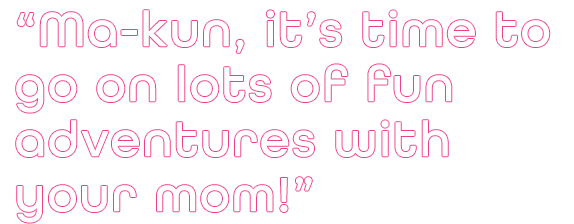 Ma-kun, it's time to go on lots of fun adventures with your mom!