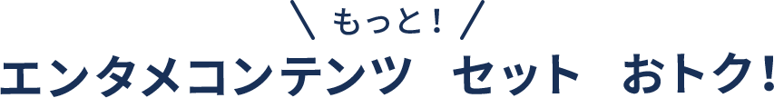 もっと！エンタメコンテンツがセットでおトク！