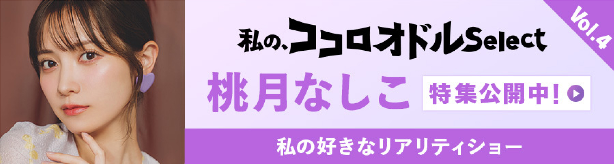 私の、ココロオドルSelect Vol.4 桃月なしこ 特集公開中! 私の好きなリアリティショー 