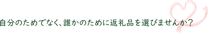 自分のためでなく、誰かのために返礼品を選びませんか？