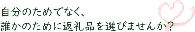 自分のためでなく、誰かのために返礼品を選びませんか？