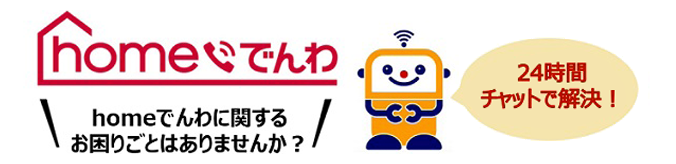 homeでんわ homeでんわに関するお困りごとはありませんか？24時間チャットで解決！